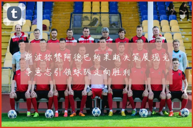 斯波称赞阿德巴约果断决策展现竞争意志引领球队走向胜利