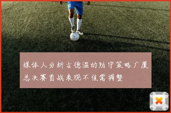 媒体人分析古德温的防守策略广厦总决赛首战表现不佳需调整