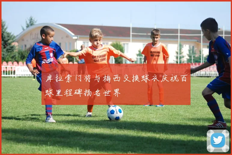 库拉索门将与梅西交换球衣庆祝百球里程碑扬名世界