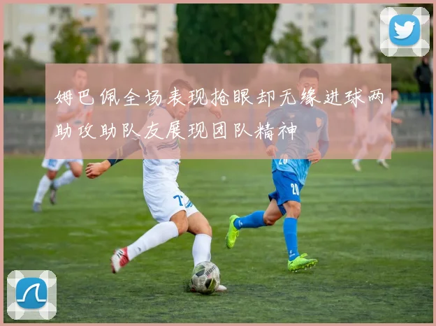 姆巴佩全场表现抢眼却无缘进球两助攻助队友展现团队精神