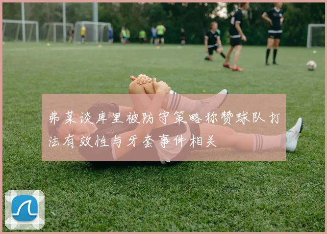 弗莱谈库里被防守策略称赞球队打法有效性与牙套事件相关