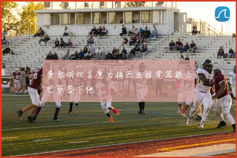 费尔明坦言愿为梅西坐板凳若能为巴萨签下他