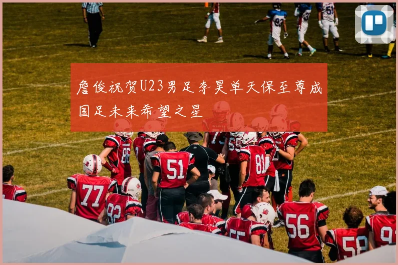詹俊祝贺U23男足李昊单天保至尊成国足未来希望之星