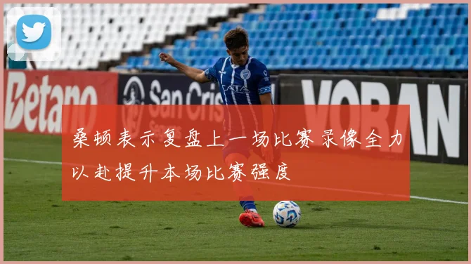 桑顿表示复盘上一场比赛录像全力以赴提升本场比赛强度