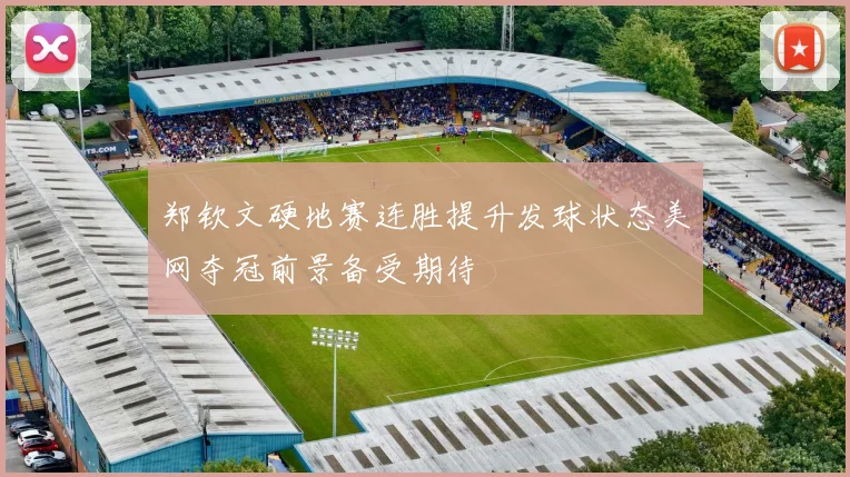 郑钦文硬地赛连胜提升发球状态美网夺冠前景备受期待