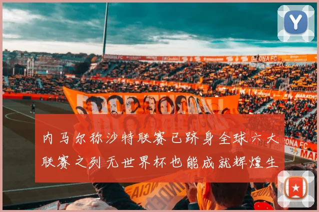 内马尔称沙特联赛已跻身全球六大联赛之列无世界杯也能成就辉煌生涯