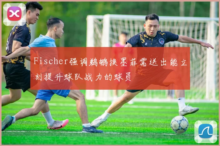 Fischer强调鹈鹕换墨菲需送出能立刻提升球队战力的球员