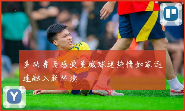 多纳鲁马感受曼城球迷热情如家迅速融入新环境