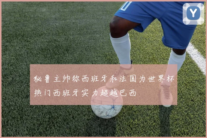 秘鲁主帅称西班牙和法国为世界杯热门西班牙实力超越巴西
