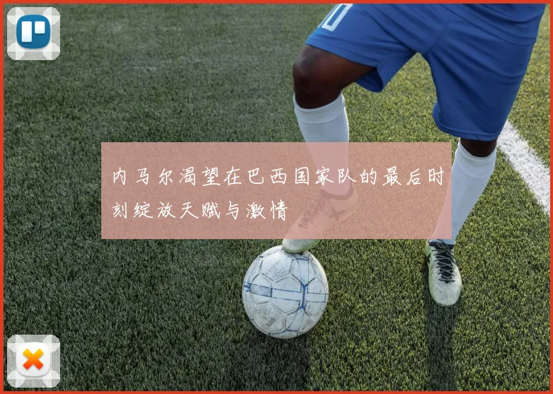 内马尔渴望在巴西国家队的最后时刻绽放天赋与激情