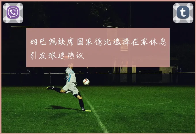 姆巴佩缺席国家德比选择在家休息引发球迷热议