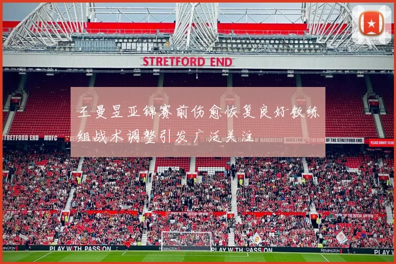 王曼昱亚锦赛前伤愈恢复良好教练组战术调整引发广泛关注