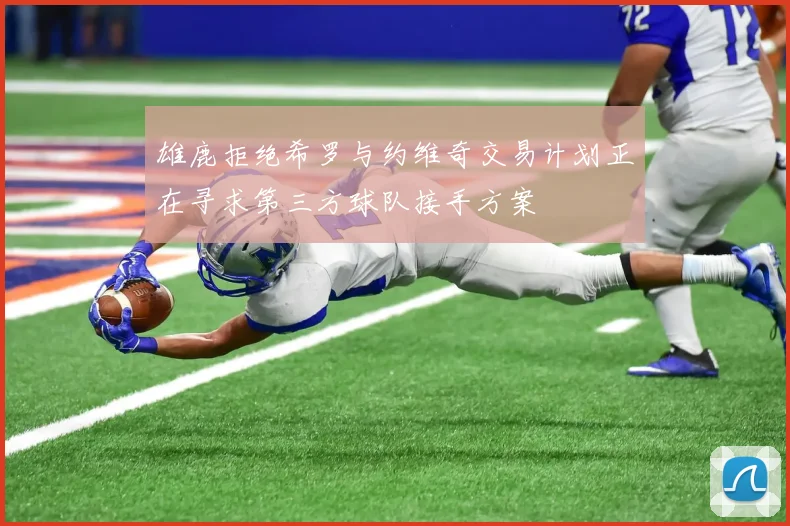 雄鹿拒绝希罗与约维奇交易计划正在寻求第三方球队接手方案