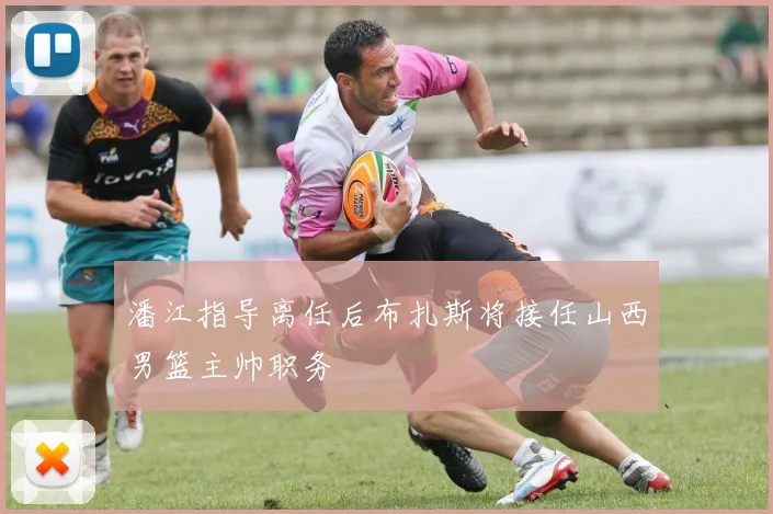 潘江指导离任后布扎斯将接任山西男篮主帅职务