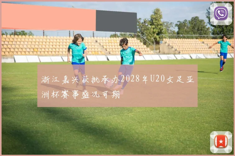 浙江嘉兴获批承办2028年U20女足亚洲杯赛事盛况可期