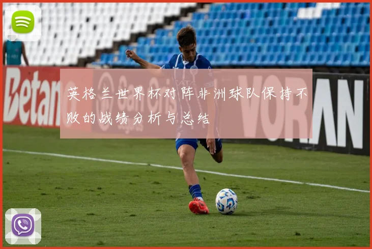 英格兰世界杯对阵非洲球队保持不败的战绩分析与总结