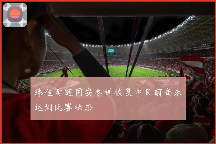 韩佳奇随国安冬训恢复中目前尚未达到比赛状态