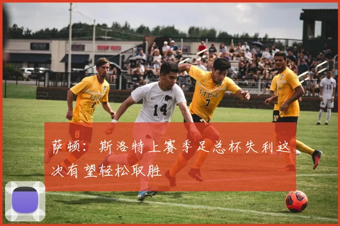 萨顿：斯洛特上赛季足总杯失利这次有望轻松取胜