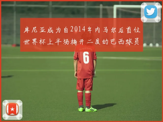 库尼亚成为自2014年内马尔后首位世界杯上半场梅开二度的巴西球员