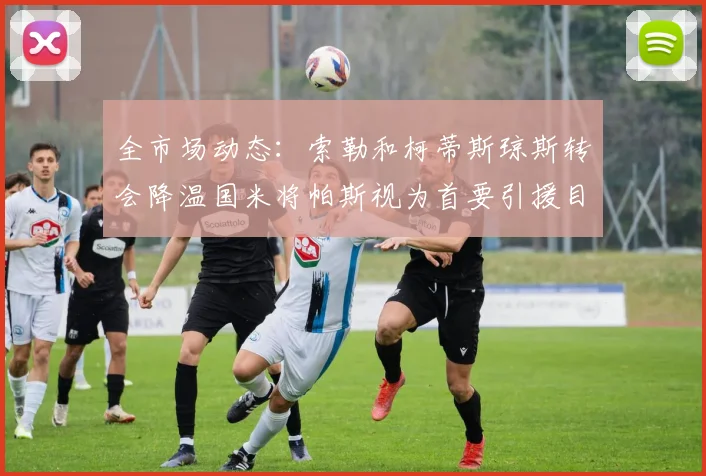 全市场动态：索勒和柯蒂斯琼斯转会降温国米将帕斯视为首要引援目标