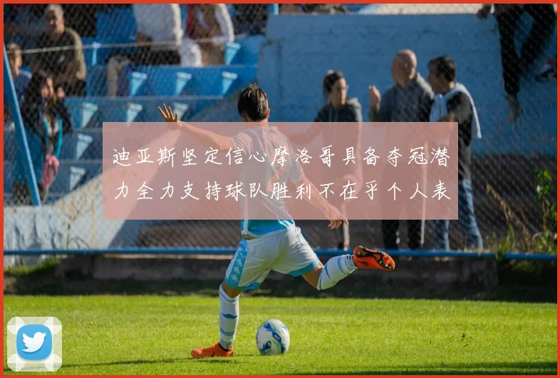 迪亚斯坚定信心摩洛哥具备夺冠潜力全力支持球队胜利不在乎个人表现