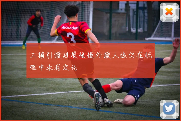 三镇引援进展缓慢外援人选仍在梳理中未有定论