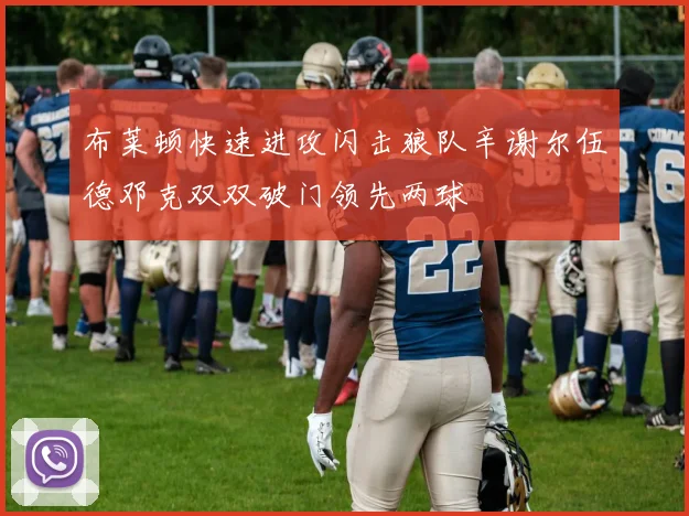 布莱顿快速进攻闪击狼队辛谢尔伍德邓克双双破门领先两球