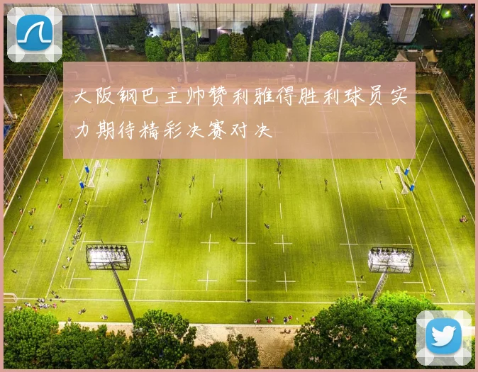 大阪钢巴主帅赞利雅得胜利球员实力期待精彩决赛对决