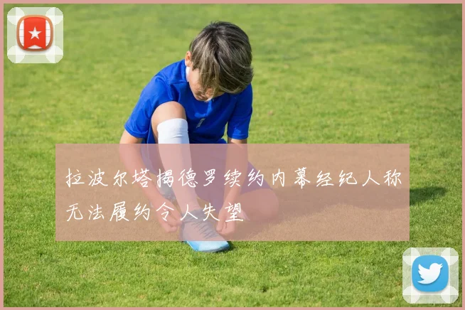 拉波尔塔揭德罗续约内幕经纪人称无法履约令人失望