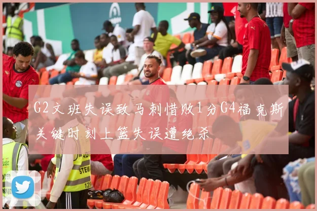 G2文班失误致马刺惜败1分G4福克斯关键时刻上篮失误遭绝杀
