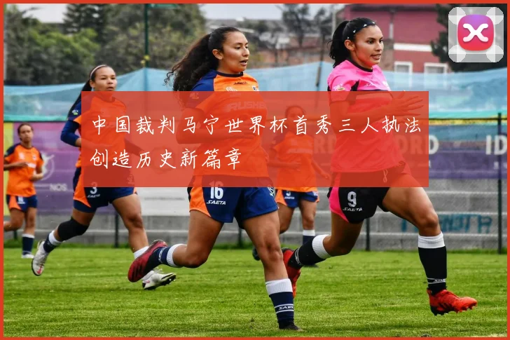 中国裁判马宁世界杯首秀三人执法创造历史新篇章