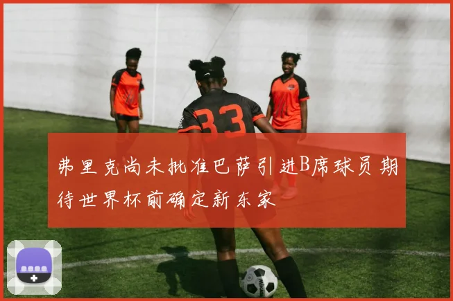 弗里克尚未批准巴萨引进B席球员期待世界杯前确定新东家